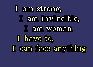 I am strong,
I am invincible,
I am woman

I have to,
I can face anything