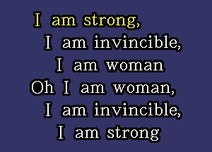 I am strong,
I am invincible,
I am woman

Oh I am woman,
I am invincible,
I am strong