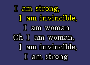 I am strong,
I am invincible,
I am woman

Oh I am woman,
I am invincible,
I am strong