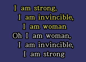 I am strong,
I am invincible,
I am woman

Oh I am woman,
I am invincible,
I am strong