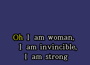 Oh I am woman,
I am invincible,
I am strong