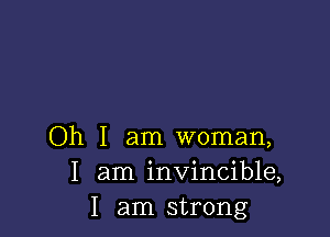 Oh I am woman,
I am invincible,
I am strong