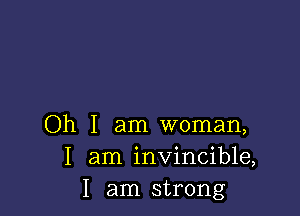 Oh I am woman,
I am invincible,
I am strong