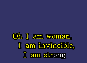 Oh I am woman,
I am invincible,
I am strong