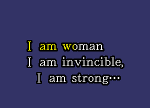 I am woman

I am invincible,
I am strongm