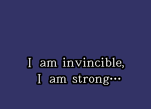 I am invincible,
I am strongm