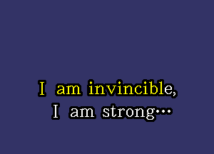 I am invincible,
I am strongm