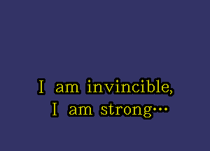 I am invincible,
I am strongm