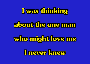 l was thinking
about the one man

who might love me

I never lmew l