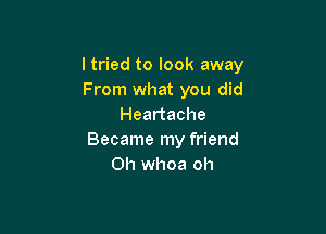 I tried to look away
From what you did
Heartache

Became my friend
0h whoa oh