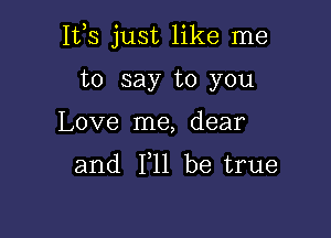 IVS just like me

to say to you
Love me, dear
and F11 be true