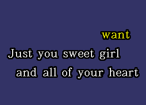 want

Just you sweet girl

and all of your heart