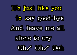 Itls just like you

to say good-bye
And leave me all

alone to cry
Oh! Oh! Ooh