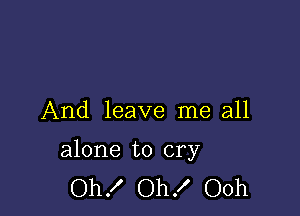 And leave me all

alone to cry
Oh! Oh! Ooh