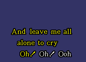 And leave me all

alone to cry
Oh! Oh! Ooh