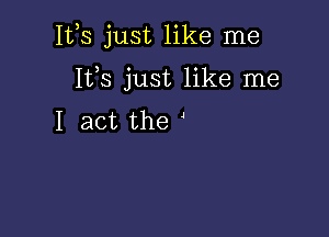 Ifs just like me

It,s just like me
I act the J