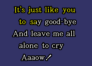 Itls just like you

to say good-bye
And leave me all
alone to cry

Aaaow!