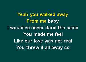 Yeah you walked away
From me baby
I would've never done the same

You made me feel
Like our love was not real
You threw it all away so