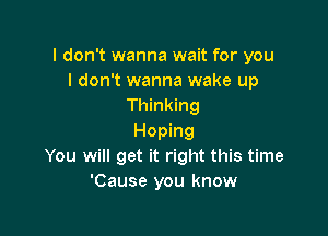 I don't wanna wait for you
I don't wanna wake up
Thinking

Hoping
You will get it right this time
'Cause you know