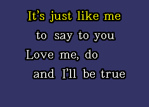 IVS just like me

to say to you
Love me, do
and F11 be true