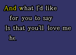 And what Fd like

for you to say

Is that you 11 love me
he