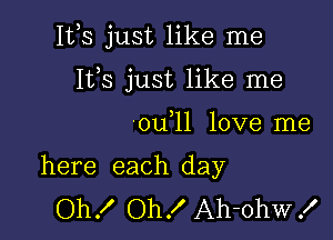 112,8 just like me

It,s just like me
'ou ll love me

here each day
Oh! Oh! Ah-ohWK