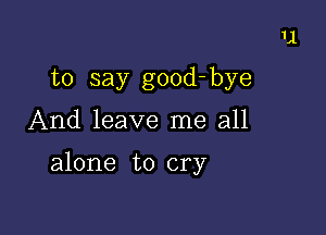 to say good- bye

And leave me all

alone to cry