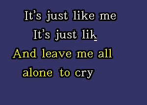 Itls just like me
113s just lik

And leave me all

alone to cry