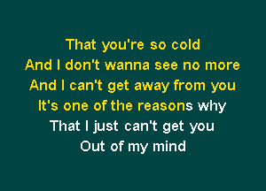 That you're so cold
And I don't wanna see no more
And I can't get away from you

It's one of the reasons why
That I just can't get you
Out of my mind