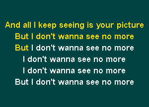 And all I keep seeing is your picture
But I don't wanna see no more
But I don't wanna see no more

I don't wanna see no more
I don't wanna see no more
But I don't wanna see no more