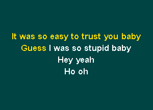 It was so easy to trust you baby
Guess I was so stupid baby

Hey yeah
Ho oh