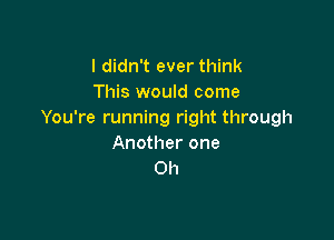 I didn't ever think
This would come
You're running right through

Another one
Oh