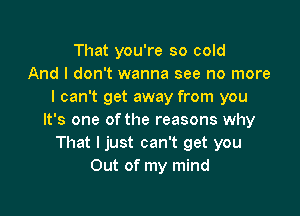 That you're so cold
And I don't wanna see no more
I can't get away from you

It's one of the reasons why
That I just can't get you
Out of my mind