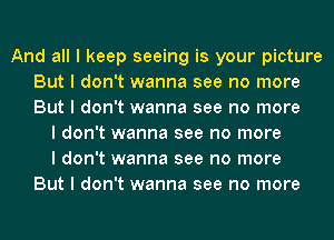 And all I keep seeing is your picture
But I don't wanna see no more
But I don't wanna see no more

I don't wanna see no more
I don't wanna see no more
But I don't wanna see no more