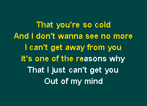 That you're so cold
And I don't wanna see no more
I can't get away from you

It's one of the reasons why
That I just can't get you
Out of my mind