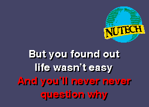 But you found out
life wasn't easy