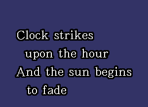 Clock strikes
upon the hour

And the sun begins
to fade