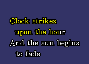 Clock strikes
upon the hour

And the sun begins
to fade