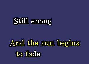 Still enoug

And the sun begins
to fade