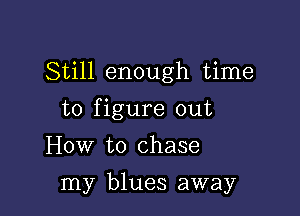 Still enough time

to figure out

How to chase
my blues away