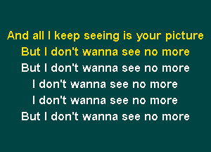 And all I keep seeing is your picture
But I don't wanna see no more
But I don't wanna see no more

I don't wanna see no more
I don't wanna see no more
But I don't wanna see no more