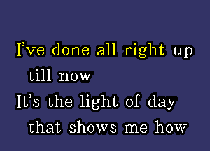 I,Ve done all right up

till now

1133 the light of day
that shows me how