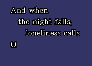 And When
the night falls,

loneliness calls