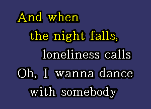 And When
the night falls,
loneliness calls

Oh, I wanna dance

with somebody