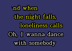 nd When
the night falls,
loneliness calls

Oh, I wanna dance

with somebody