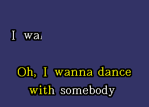 I waj

Oh, I wanna dance

with somebody