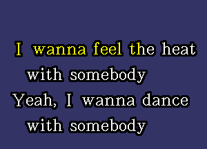 I wanna feel the heat
With somebody

Yeah, I wanna dance

with somebody