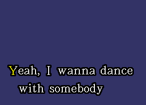 Yeah, I wanna dance

with somebody