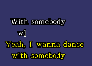 With somebody
W1

Yeah, I wanna dance

with somebody