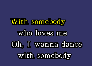 With somebody
who loves me

Oh, I wanna dance

with somebody